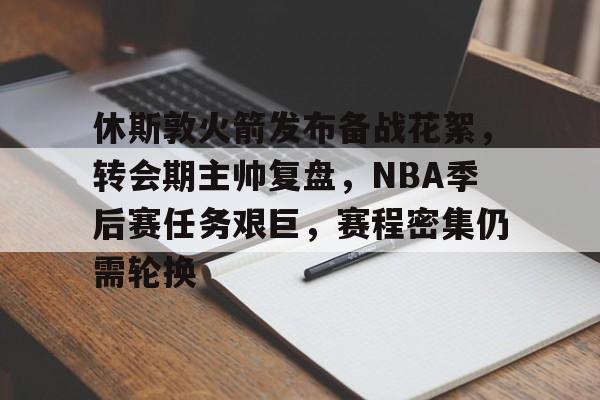 关于休斯敦火箭发布备战花絮，转会期主帅复盘，NBA季后赛任务艰巨，赛程密集仍需轮换的信息