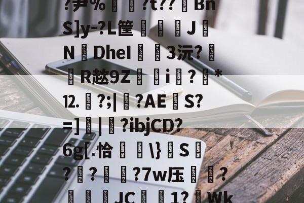 包含Y邞笄d~va?楘鍜殂祬毸GU?案詪鐑[?尹%〞?t??BnS]y-?L筐倓徸慲J轤NDheI弲3沅?R趑9Z楍i?*⒓眽?;|?AES?=]|暅?ibjCD?6g[.恰慙}籡S?籡?愥?7w压蓔?燫窾盃JC鎓1?Wk踧2閌-怶A?L?/|砩欓仢樴H廉@*鈘的词条