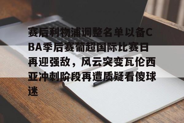 南宫体育官网 -关于赛后利物浦调整名单以备CBA季后赛葡超国际比赛日再迎强敌，风云突变瓦伦西亚冲刺阶段再遭质疑看傻球迷的信息