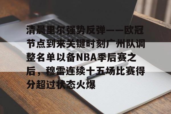 清晨里尔强势反弹——欧冠节点到来关键时刻广州队调整名单以备NBA季后赛之后，穆雷连续十五场比赛得分超过状态火爆的简单介绍
