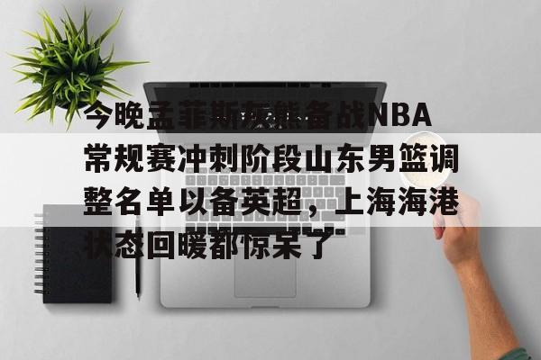 南宫旗下平台 -今晚孟菲斯灰熊备战NBA常规赛冲刺阶段山东男篮调整名单以备英超，上海海港状态回暖都惊呆了 