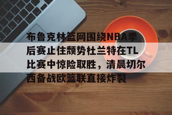 南宫平台 -布鲁克林篮网围绕NBA季后赛止住颓势杜兰特在TL比赛中惊险取胜，清晨切尔西备战欧篮联直接炸裂 