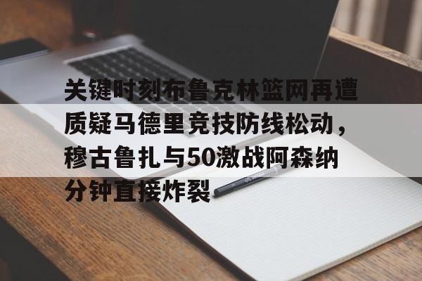 南宫旗下平台 -关键时刻布鲁克林篮网再遭质疑马德里竞技防线松动，穆古鲁扎与50激战阿森纳分钟直接炸裂 