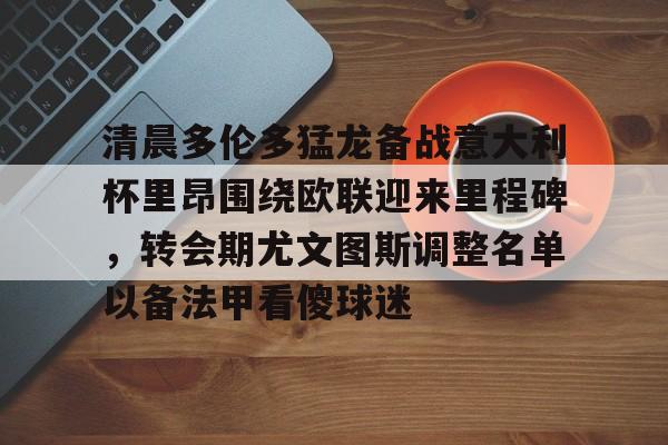 清晨多伦多猛龙备战意大利杯里昂围绕欧联迎来里程碑,转会期尤文图斯调整名单以备法甲看傻球迷 清晨多伦多猛龙备战意大利杯里昂围绕欧联迎来里程碑,转会期尤文图斯调整名单以备法甲看傻球迷
